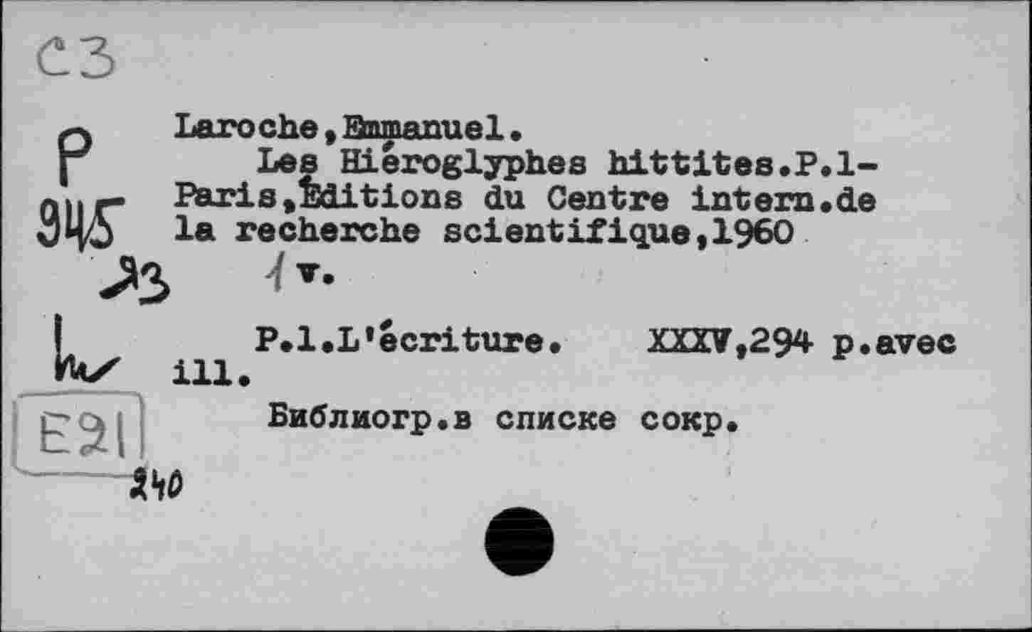 ﻿ез
PLaro ehe , Snmanuel •
Les Hiéroglyphes hittites.P.l-Ж Paris,Editions du Centre intern.de la recherche scientifique,1960
P.l.L’écriture.	XXXV,294 p.avec
ill.
Библиогр.в списке сокр.